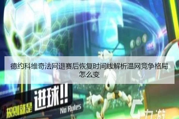 德约科维奇法网退赛后恢复时间线解析温网竞争格局怎么变