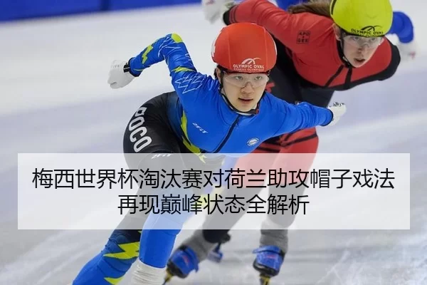 梅西世界杯淘汰赛对荷兰助攻帽子戏法再现巅峰状态全解析