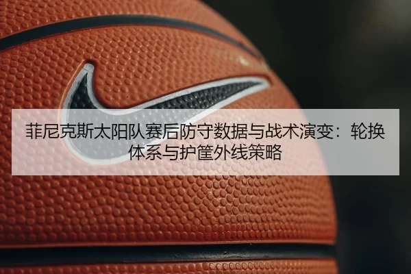 菲尼克斯太阳队赛后防守数据与战术演变：轮换体系与护筐外线策略