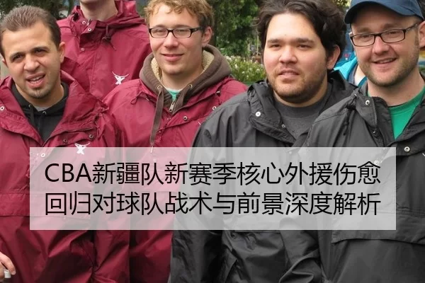 CBA新疆队新赛季核心外援伤愈回归对球队战术与前景深度解析