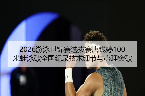 2026游泳世锦赛选拔赛唐钱婷100米蛙泳破全国纪录技术细节与心理突破