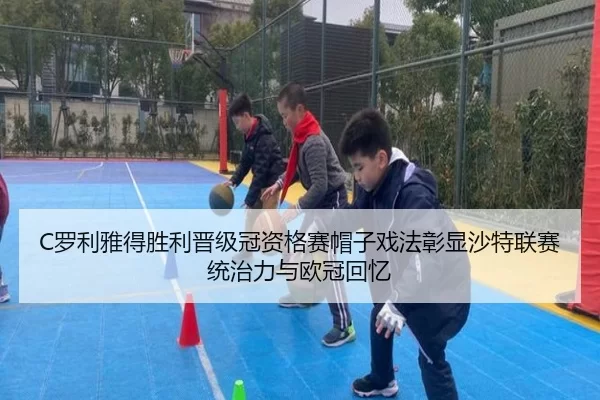 C罗利雅得胜利晋级冠资格赛帽子戏法彰显沙特联赛统治力与欧冠回忆