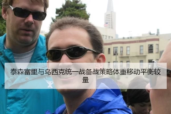 泰森富里与乌西克统一战备战策略体重移动平衡较量